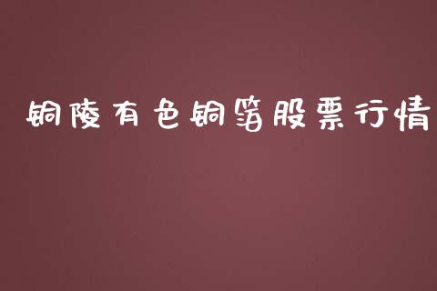 铜陵有色铜箔股票行情_https://qh.lansai.wang_期货喊单_第1张