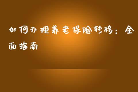 如何办理养老保险转移：全面指南_https://qh.lansai.wang_海康威视股票_第1张