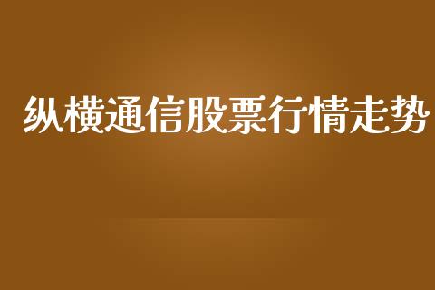 纵横通信股票行情走势_https://qh.lansai.wang_股票新闻_第1张