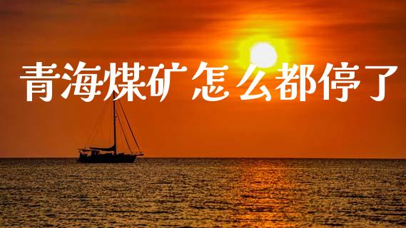 青海煤矿怎么都停了_https://qh.lansai.wang_股票新闻_第1张