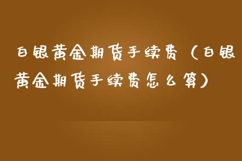 白银黄金期货手续费（白银黄金期货手续费怎么算）_https://qh.lansai.wang_期货理财_第1张