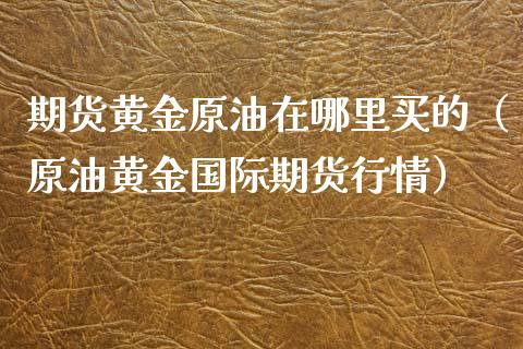期货黄金原油在哪里买的（原油黄金国际期货行情）_https://qh.lansai.wang_期货理财_第1张