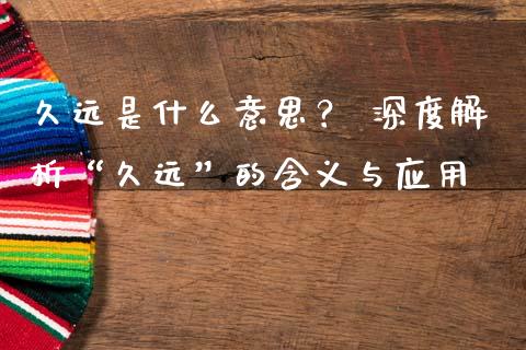 久远是什么意思？ 深度解析“久远”的含义与应用_https://qh.lansai.wang_股票新闻_第1张