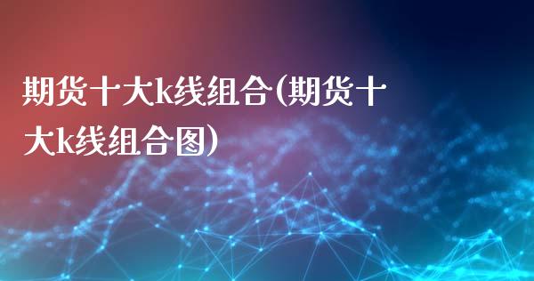 期货十大k线组合(期货十大k线组合图)_https://qh.lansai.wang_期货喊单_第1张