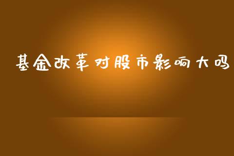 基金改革对股市影响大吗_https://qh.lansai.wang_期货理财_第1张