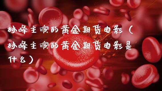 林峰主演的黄金期货电影（林峰主演的黄金期货电影是什么）_https://qh.lansai.wang_期货理财_第1张