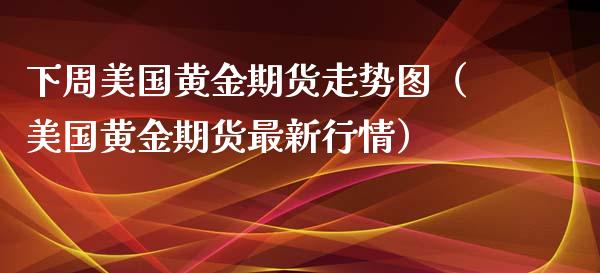 下周美国黄金期货走势图（美国黄金期货最新行情）_https://qh.lansai.wang_期货喊单_第1张