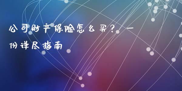 公司财产保险怎么买？ 一份详尽指南_https://qh.lansai.wang_期货喊单_第1张