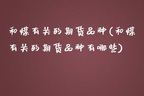 和煤有关的期货品种(和煤有关的期货品种有哪些)_https://qh.lansai.wang_期货喊单_第1张