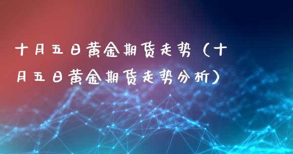 十月五日黄金期货走势（十月五日黄金期货走势分析）_https://qh.lansai.wang_期货怎么玩_第1张