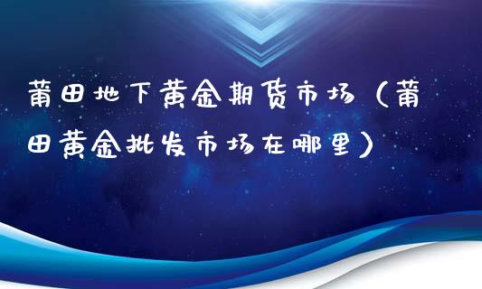 莆田地下黄金期货市场（莆田黄金批发市场在哪里）_https://qh.lansai.wang_股票技术分析_第1张