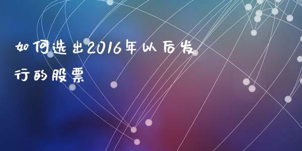 如何选出2016年以后发行的股票_https://qh.lansai.wang_期货喊单_第1张