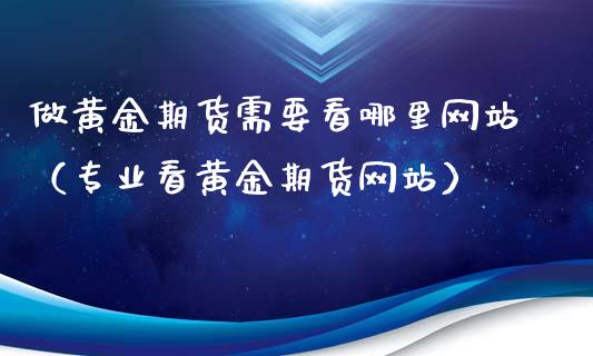 做黄金期货需要看哪里网站（专业看黄金期货网站）_https://qh.lansai.wang_期货喊单_第1张