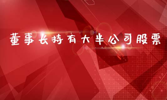 董事长持有大半公司股票_https://qh.lansai.wang_期货理财_第1张