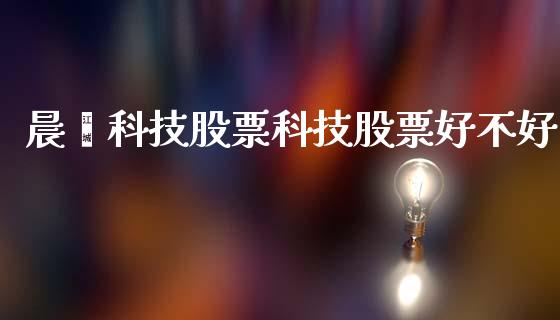 晨鑫科技股票科技股票好不好_https://qh.lansai.wang_新股数据_第1张