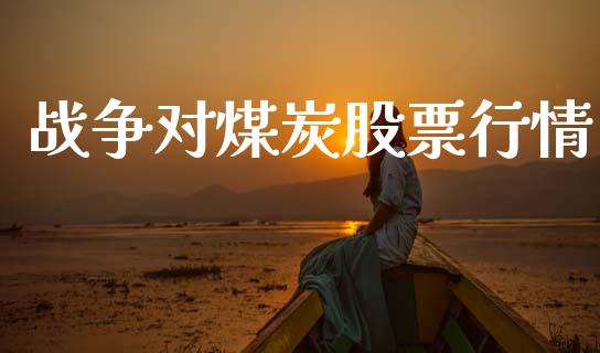 战争对煤炭股票行情_https://qh.lansai.wang_新股数据_第1张