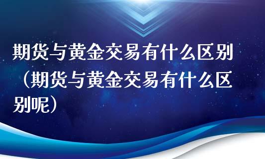 期货与黄金交易有什么区别（期货与黄金交易有什么区别呢）_https://qh.lansai.wang_期货喊单_第1张