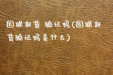 国联期货 验证码(国联期货验证码是什么)_https://qh.lansai.wang_期货理财_第1张