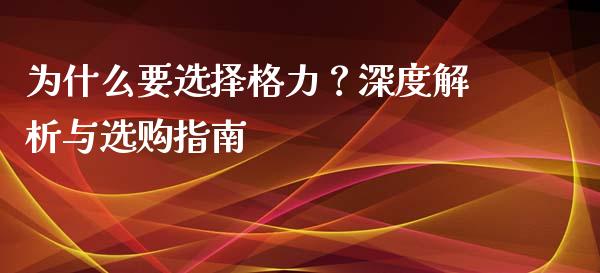 为什么要选择格力？深度解析与选购指南_https://qh.lansai.wang_期货怎么玩_第1张