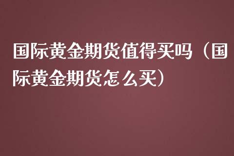 国际黄金期货值得买吗（国际黄金期货怎么买）_https://qh.lansai.wang_期货怎么玩_第1张