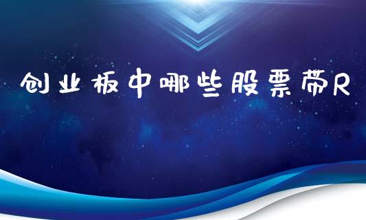 创业板中哪些股票带R_https://qh.lansai.wang_期货理财_第1张