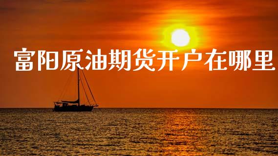 富阳原油期货开户在哪里_https://qh.lansai.wang_期货怎么玩_第1张