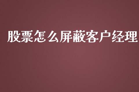 股票怎么屏蔽客户经理_https://qh.lansai.wang_期货理财_第1张