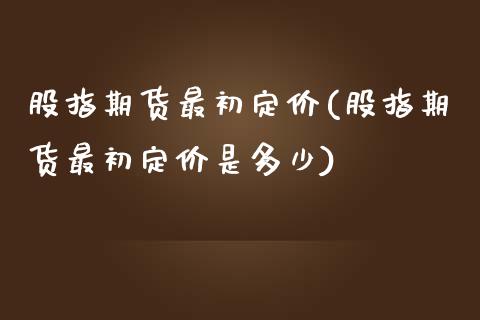 股指期货最初定价(股指期货最初定价是多少)_https://qh.lansai.wang_期货理财_第1张