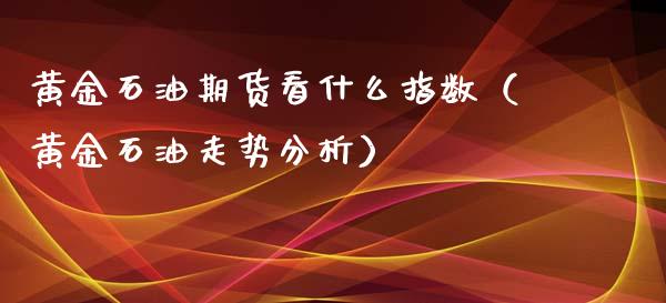 黄金石油期货看什么指数（黄金石油走势分析）_https://qh.lansai.wang_股票技术分析_第1张