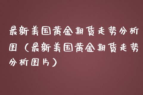 最新美国黄金期货走势分析图（最新美国黄金期货走势分析图片）_https://qh.lansai.wang_股票技术分析_第1张