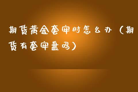 期货黄金套牢时怎么办（期货有套牢盘吗）_https://qh.lansai.wang_股票技术分析_第1张