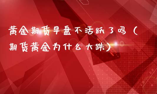 黄金期货早盘不活跃了吗（期货黄金为什么大跌）_https://qh.lansai.wang_期货喊单_第1张