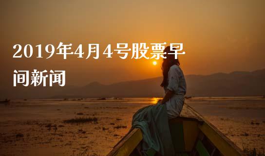 2019年4月4号股票早间新闻_https://qh.lansai.wang_期货怎么玩_第1张