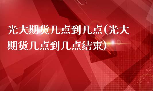 光大期货几点到几点(光大期货几点到几点结束)_https://qh.lansai.wang_期货理财_第1张