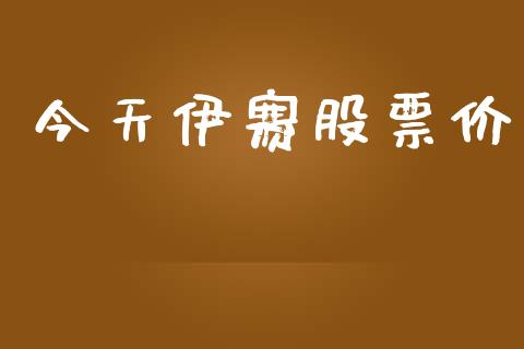 今天伊赛股票价_https://qh.lansai.wang_期货理财_第1张