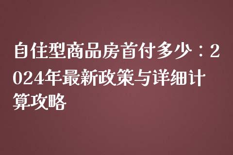 自住型商品房首付多少：2024年最新政策与详细计算攻略_https://qh.lansai.wang_新股数据_第1张