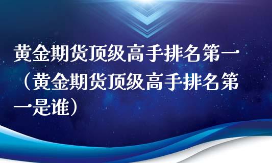 黄金期货顶级高手排名第一（黄金期货顶级高手排名第一是谁）_https://qh.lansai.wang_期货理财_第1张
