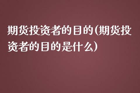 期货投资者的目的(期货投资者的目的是什么)_https://qh.lansai.wang_期货怎么玩_第1张