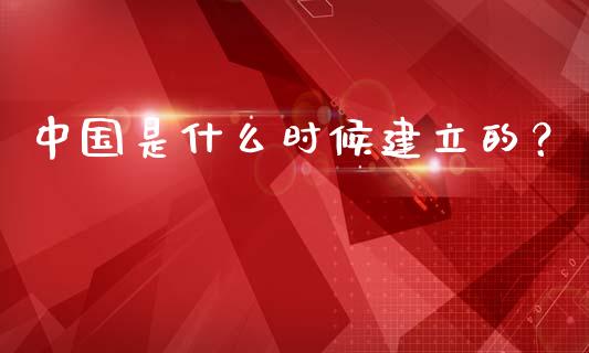 中国是什么时候建立的？_https://qh.lansai.wang_期货怎么玩_第1张