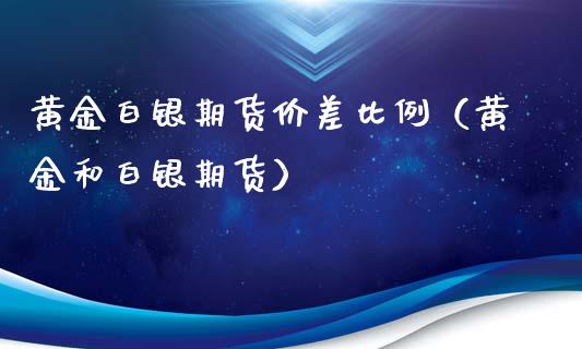 黄金白银期货价差比例（黄金和白银期货）_https://qh.lansai.wang_期货喊单_第1张