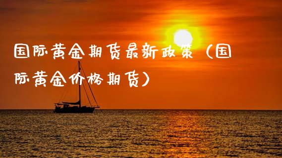 国际黄金期货最新政策（国际黄金价格期货）_https://qh.lansai.wang_股票技术分析_第1张