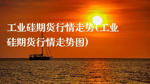 工业硅期货行情走势(工业硅期货行情走势图)_https://qh.lansai.wang_期货喊单_第1张