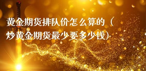 黄金期货排队价怎么算的（炒黄金期货最少要多少钱）_https://qh.lansai.wang_期货怎么玩_第1张
