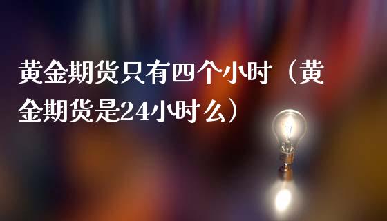 黄金期货只有四个小时（黄金期货是24小时么）_https://qh.lansai.wang_期货喊单_第1张