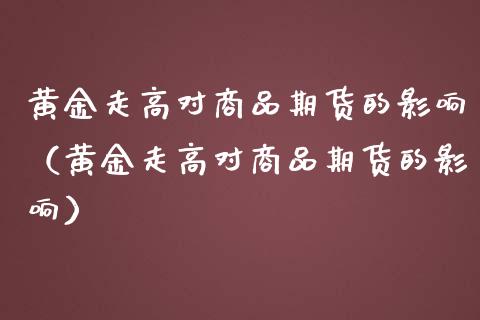 黄金走高对商品期货的影响（黄金走高对商品期货的影响）_https://qh.lansai.wang_股票技术分析_第1张