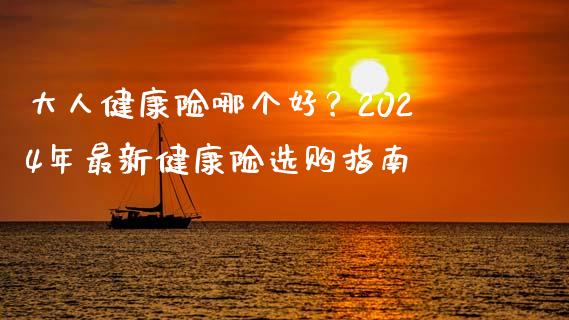 大人健康险哪个好？2024年最新健康险选购指南_https://qh.lansai.wang_海康威视股票_第1张