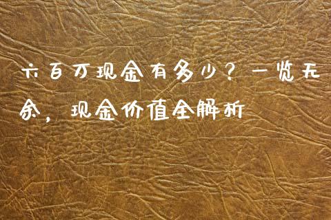六百万现金有多少？一览无余，现金价值全解析_https://qh.lansai.wang_股票新闻_第1张