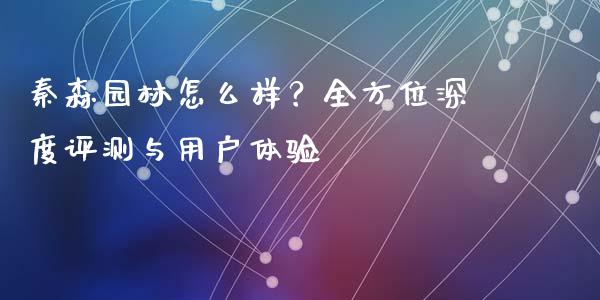 秦森园林怎么样？全方位深度评测与用户体验_https://qh.lansai.wang_股票技术分析_第1张