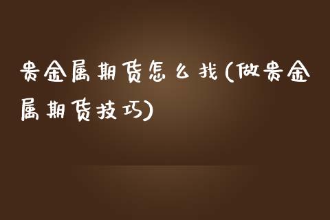 贵金属期货怎么找(做贵金属期货技巧)_https://qh.lansai.wang_期货喊单_第1张