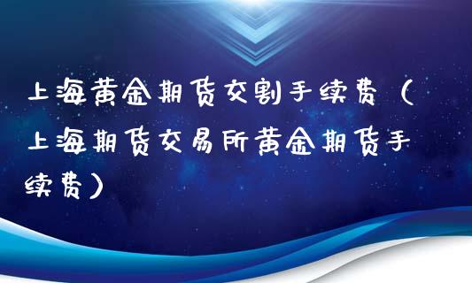 上海黄金期货交割手续费（上海期货交易所黄金期货手续费）_https://qh.lansai.wang_期货理财_第1张